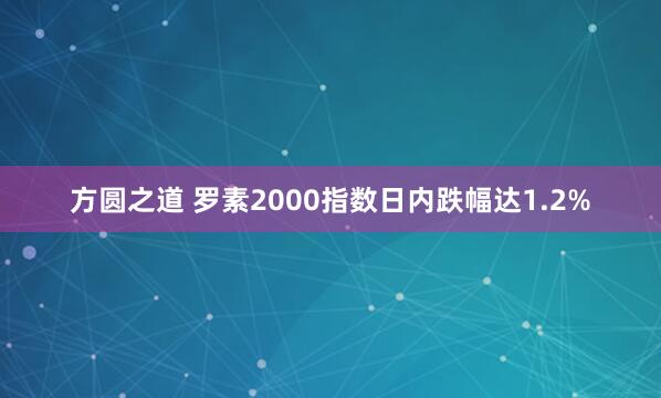 方圆之道 罗素2000指数日内跌幅达1.2%