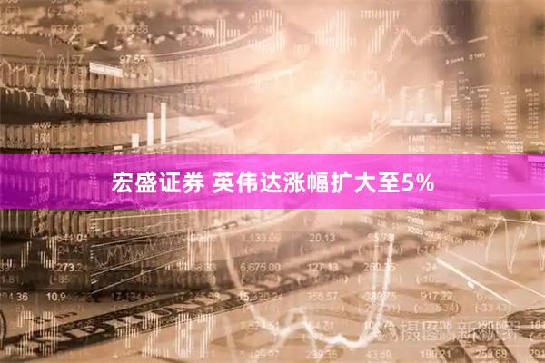 宏盛证券 英伟达涨幅扩大至5%