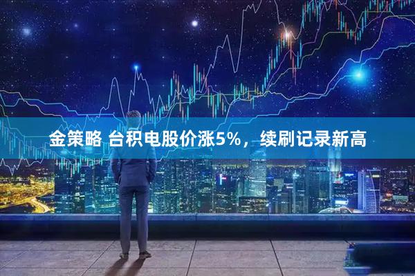 金策略 台积电股价涨5%，续刷记录新高