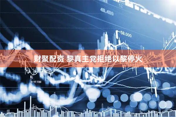 财聚配资 黎真主党拒绝以黎停火