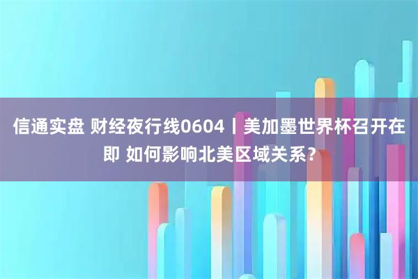 信通实盘 财经夜行线0604丨美加墨世界杯召开在即 如何影响北美区域关系?