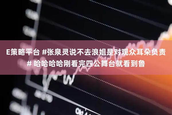 E策略平台 #张泉灵说不去浪姐是对观众耳朵负责# 哈哈哈哈刚看完四公舞台就看到鲁