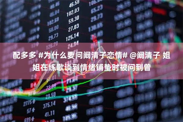 配多多 #为什么要问阚清子恋情# @阚清子 姐姐在练歌谈到情绪铺垫时被问到曾
