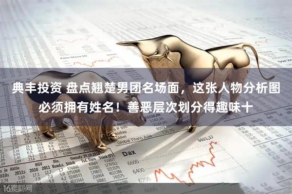 典丰投资 盘点翘楚男团名场面，这张人物分析图必须拥有姓名！善恶层次划分得趣味十