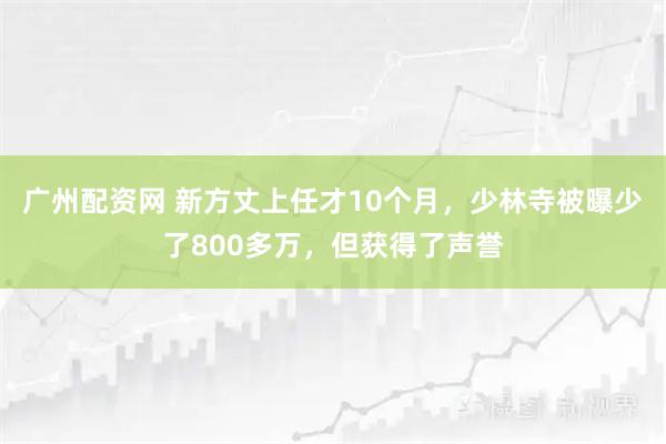 广州配资网 新方丈上任才10个月，少林寺被曝少了800多万，但获得了声誉