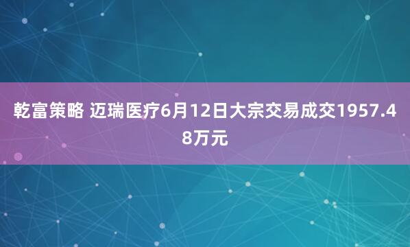 乾富策略 迈瑞医疗6月12日大宗交易成交1957.48万元