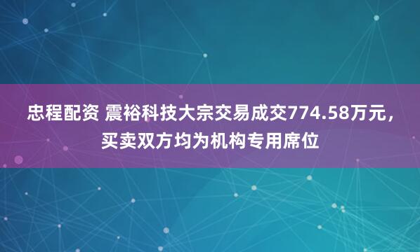忠程配资 震裕科技大宗交易成交774.58万元,买卖双方均为机构专用席位
