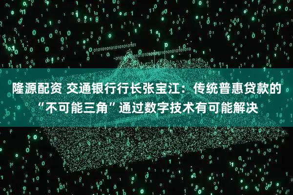 隆源配资 交通银行行长张宝江：传统普惠贷款的“不可能三角”通过数字技术有可能解决