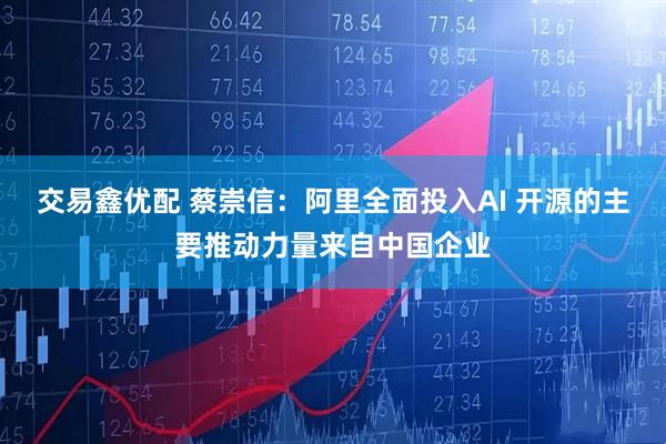 交易鑫优配 蔡崇信：阿里全面投入AI 开源的主要推动力量来自中国企业