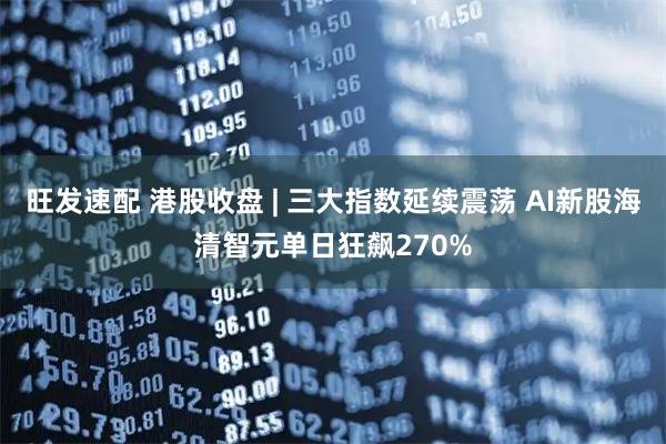 旺发速配 港股收盘 | 三大指数延续震荡 AI新股海清智元单日狂飙270%