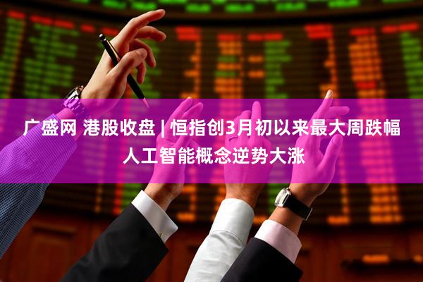 广盛网 港股收盘 | 恒指创3月初以来最大周跌幅 人工智能概念逆势大涨