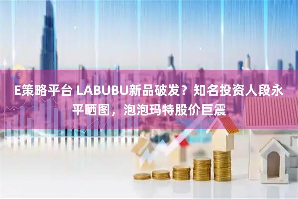 E策略平台 LABUBU新品破发？知名投资人段永平晒图，泡泡玛特股价巨震