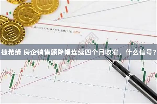 捷希缘 房企销售额降幅连续四个月收窄，什么信号？