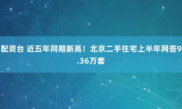 配资台 近五年同期新高！北京二手住宅上半年网签9.36万套
