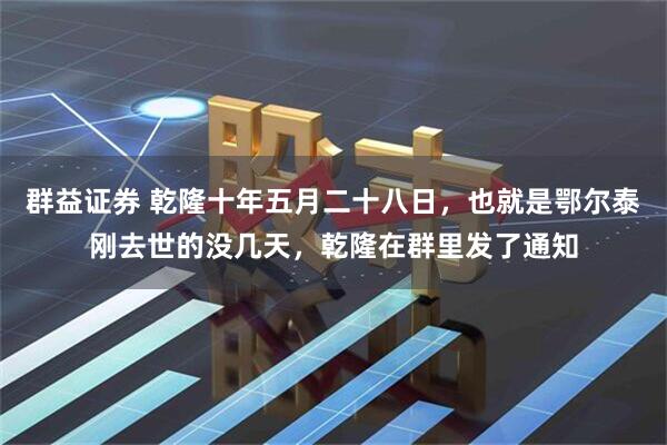 群益证券 乾隆十年五月二十八日，也就是鄂尔泰刚去世的没几天，乾隆在群里发了通知