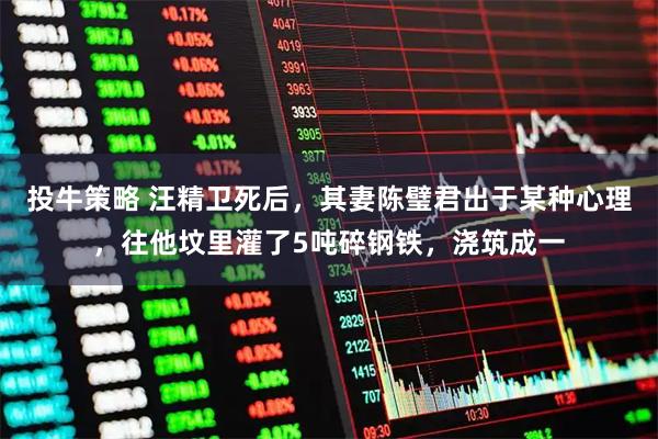 投牛策略 汪精卫死后，其妻陈璧君出于某种心理，往他坟里灌了5吨碎钢铁，浇筑成一