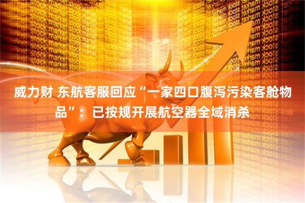 威力财 东航客服回应“一家四口腹泻污染客舱物品”：已按规开展航空器全域消杀