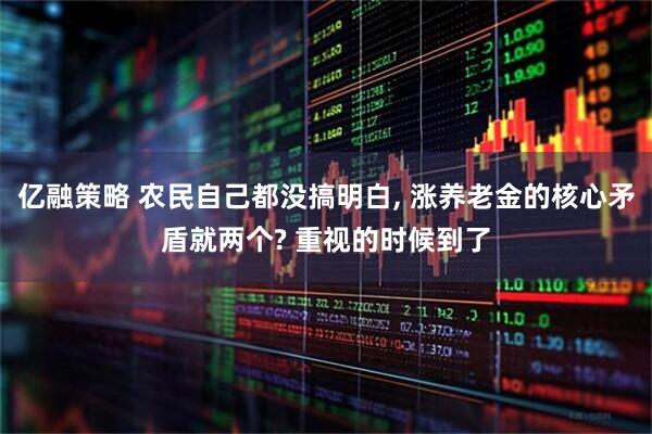 亿融策略 农民自己都没搞明白, 涨养老金的核心矛盾就两个? 重视的时候到了