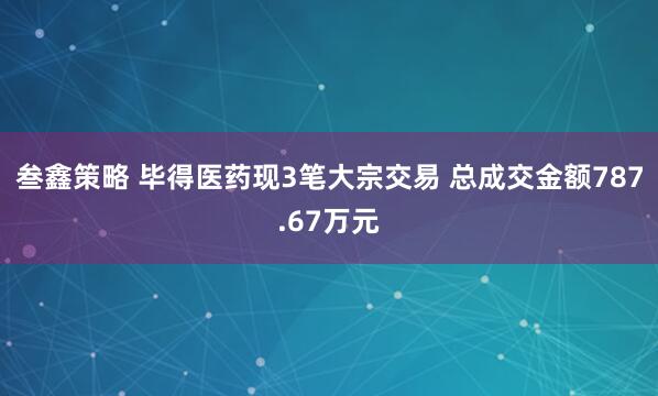叁鑫策略 毕得医药现3笔大宗交易 总成交金额787.67万元