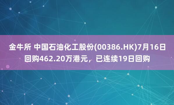金牛所 中国石油化工股份(00386.HK)7月16日回购462.20万港元，已连续19日回购