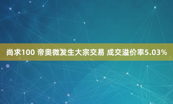 尚求100 帝奥微发生大宗交易 成交溢价率5.03%