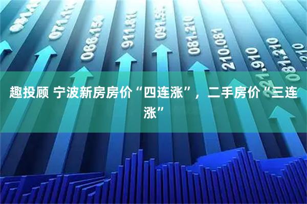 趣投顾 宁波新房房价“四连涨”，二手房价“三连涨”