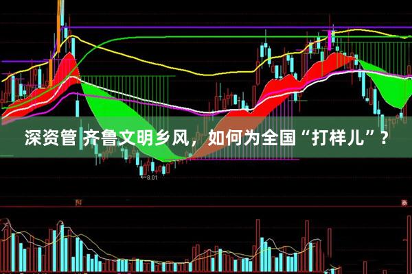 深资管 齐鲁文明乡风，如何为全国“打样儿”？