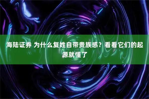 海陆证券 为什么复姓自带贵族感？看看它们的起源就懂了
