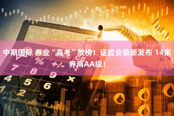中期国际 券业“高考”放榜！证监会最新发布 14家券商AA级！