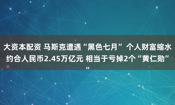 大资本配资 马斯克遭遇“黑色七月” 个人财富缩水约合人民币2.45万亿元 相当于亏掉2个“黄仁勋”