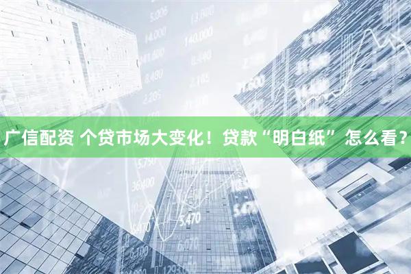 广信配资 个贷市场大变化！贷款“明白纸” 怎么看？