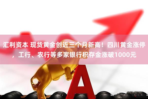 汇利资本 现货黄金创近三个月新高！四川黄金涨停，工行、农行等多家银行积存金涨破1000元