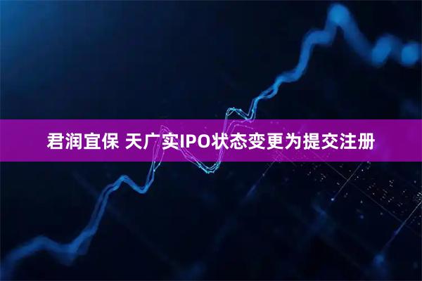 君润宜保 天广实IPO状态变更为提交注册