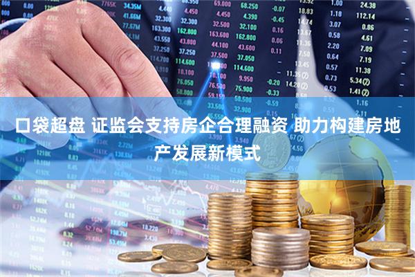 口袋超盘 证监会支持房企合理融资 助力构建房地产发展新模式