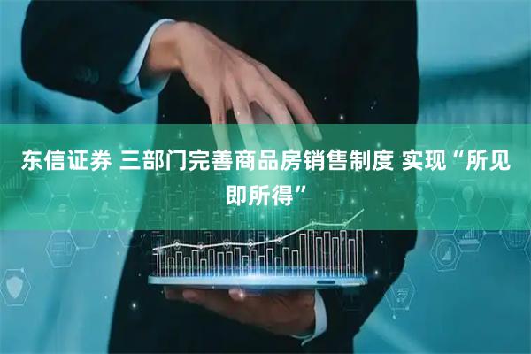 东信证券 三部门完善商品房销售制度 实现“所见即所得”