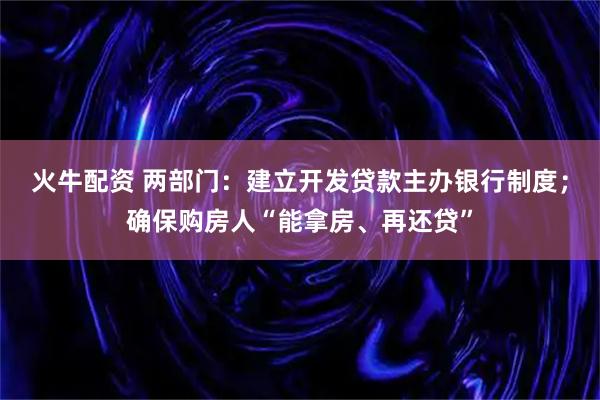 火牛配资 两部门：建立开发贷款主办银行制度；确保购房人“能拿房、再还贷”