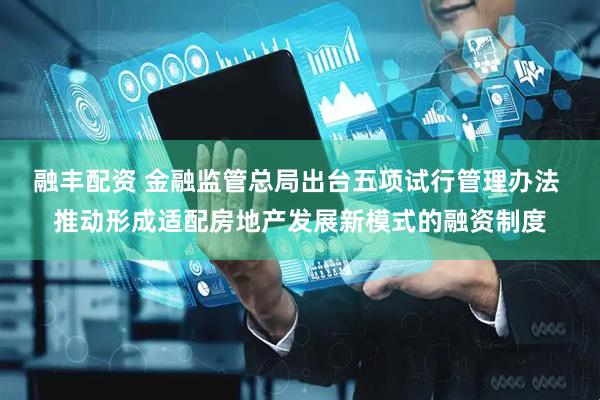 融丰配资 金融监管总局出台五项试行管理办法 推动形成适配房地产发展新模式的融资制度