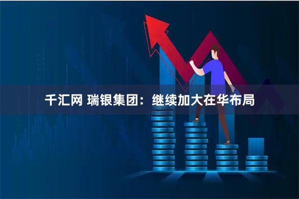 千汇网 瑞银集团：继续加大在华布局