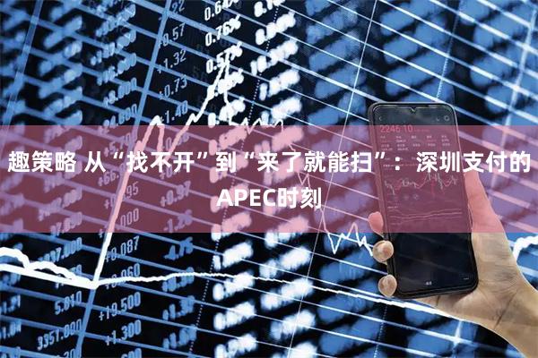 趣策略 从“找不开”到“来了就能扫”:深圳支付的APEC时刻
